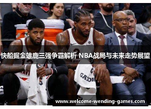 快船掘金雄鹿三强争霸解析 NBA战局与未来走势展望