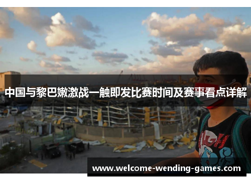 中国与黎巴嫩激战一触即发比赛时间及赛事看点详解