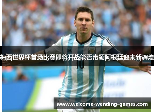 梅西世界杯首场比赛即将开战能否带领阿根廷迎来新辉煌