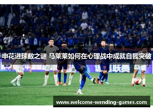 申花进球数之谜 马莱莱如何在心理战中成就自我突破