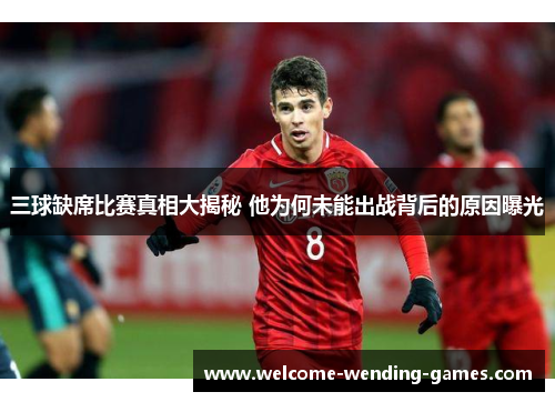 三球缺席比赛真相大揭秘 他为何未能出战背后的原因曝光