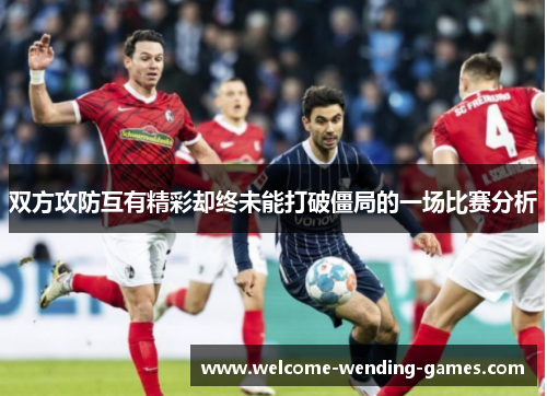 双方攻防互有精彩却终未能打破僵局的一场比赛分析