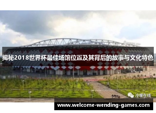 揭秘2018世界杯最佳场馆位置及其背后的故事与文化特色