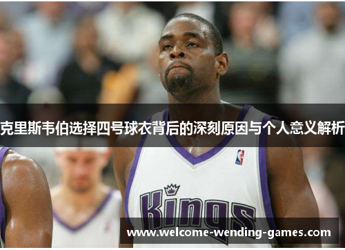 克里斯韦伯选择四号球衣背后的深刻原因与个人意义解析