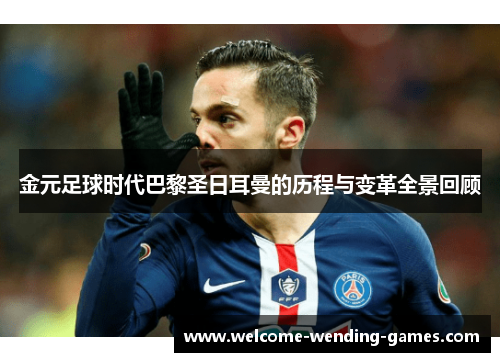 金元足球时代巴黎圣日耳曼的历程与变革全景回顾