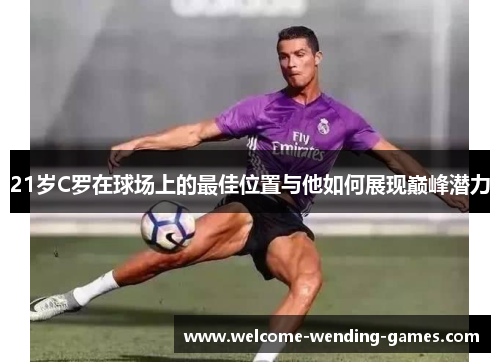 21岁C罗在球场上的最佳位置与他如何展现巅峰潜力