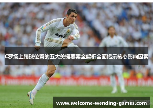 C罗场上踢球位置的五大关键要素全解析全面揭示核心影响因素