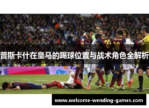 普斯卡什在皇马的踢球位置与战术角色全解析