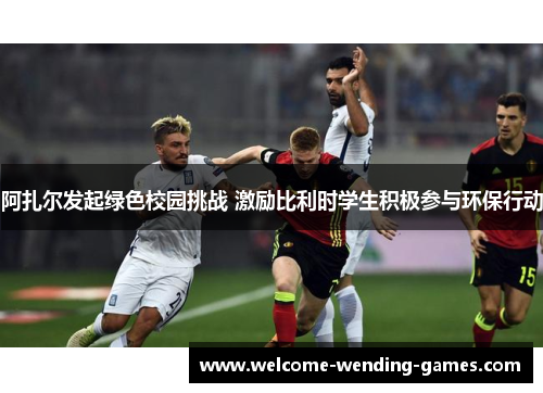 阿扎尔发起绿色校园挑战 激励比利时学生积极参与环保行动