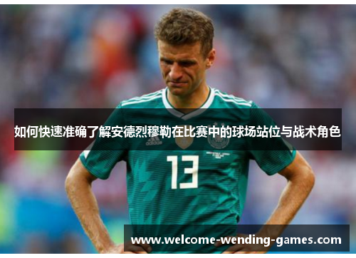如何快速准确了解安德烈穆勒在比赛中的球场站位与战术角色