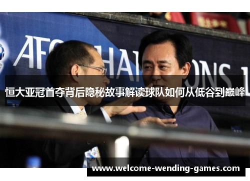恒大亚冠首夺背后隐秘故事解读球队如何从低谷到巅峰