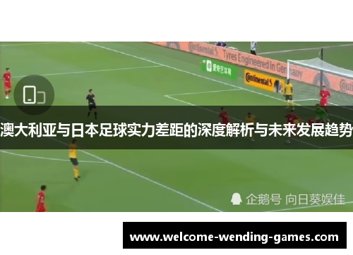 澳大利亚与日本足球实力差距的深度解析与未来发展趋势