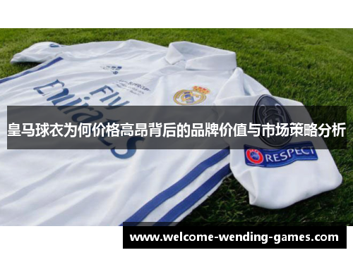 皇马球衣为何价格高昂背后的品牌价值与市场策略分析