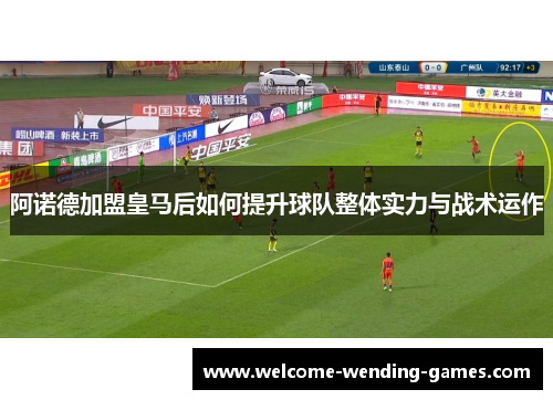 阿诺德加盟皇马后如何提升球队整体实力与战术运作