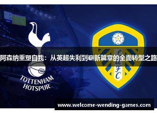 阿森纳重塑自我:从英超失利到崭新篇章的全面转型之路 阿森纳重塑自我:从英超失利到崭新篇章的全面转型之路