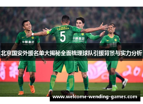北京国安外援名单大揭秘全面梳理球队引援背景与实力分析