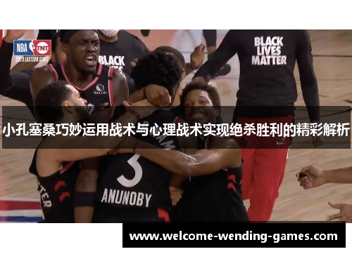 小孔塞桑巧妙运用战术与心理战术实现绝杀胜利的精彩解析
