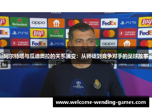 阿尔特塔与瓜迪奥拉的关系演变：从师徒到竞争对手的足球故事