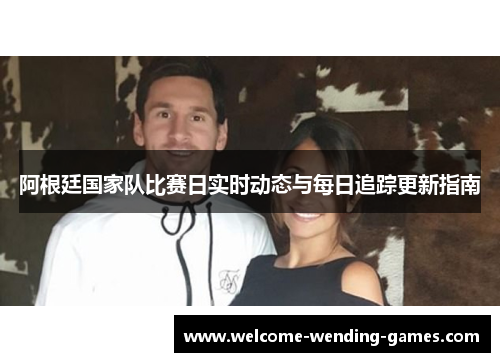 阿根廷国家队比赛日实时动态与每日追踪更新指南