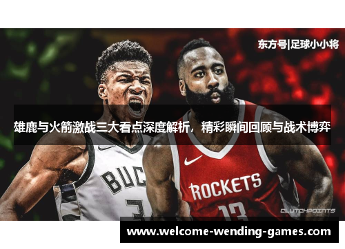 雄鹿与火箭激战三大看点深度解析，精彩瞬间回顾与战术博弈
