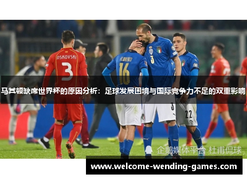 马其顿缺席世界杯的原因分析：足球发展困境与国际竞争力不足的双重影响