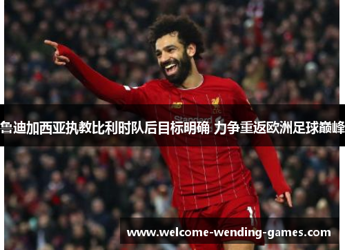 鲁迪加西亚执教比利时队后目标明确 力争重返欧洲足球巅峰