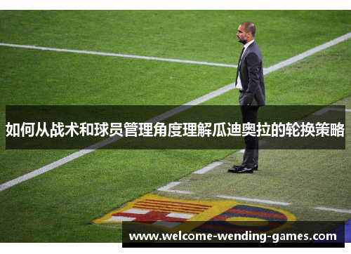 如何从战术和球员管理角度理解瓜迪奥拉的轮换策略