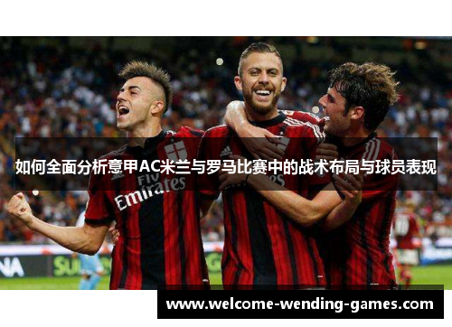 如何全面分析意甲AC米兰与罗马比赛中的战术布局与球员表现