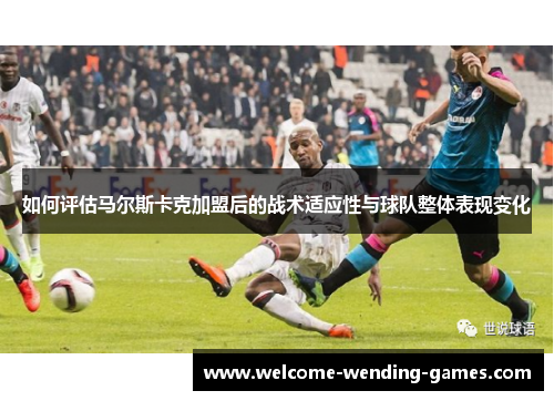 如何评估马尔斯卡克加盟后的战术适应性与球队整体表现变化