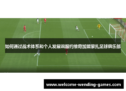 如何通过战术体系和个人发展说服约维奇加盟蒙扎足球俱乐部
