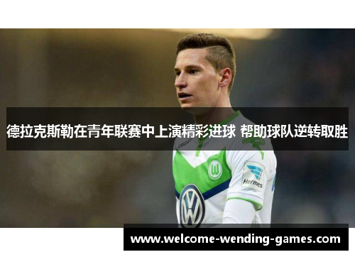 德拉克斯勒在青年联赛中上演精彩进球 帮助球队逆转取胜