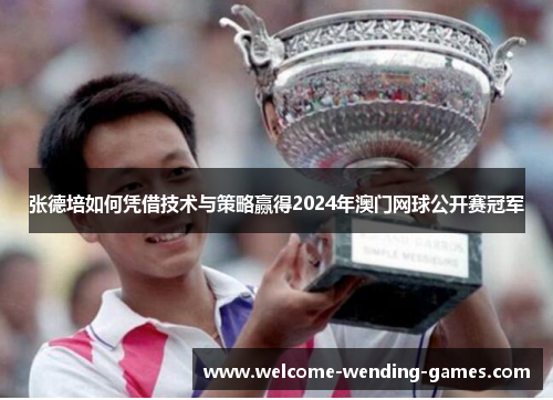 张德培如何凭借技术与策略赢得2024年澳门网球公开赛冠军