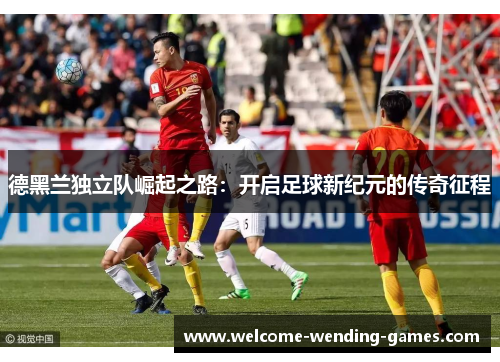 德黑兰独立队崛起之路：开启足球新纪元的传奇征程