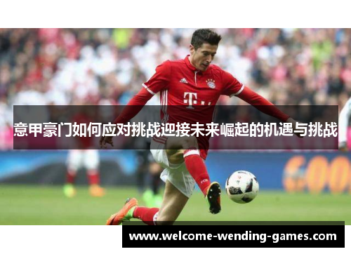 意甲豪门如何应对挑战迎接未来崛起的机遇与挑战 意甲豪门如何应对挑战迎接未来崛起的机遇与挑战
