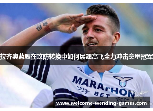 拉齐奥蓝鹰在攻防转换中如何展翅高飞全力冲击意甲冠军 拉齐奥蓝鹰在攻防转换中如何展翅高飞全力冲击意甲冠军
