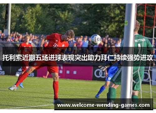 托利索近期五场进球表现突出助力拜仁持续强势进攻 托利索近期五场进球表现突出助力拜仁持续强势进攻