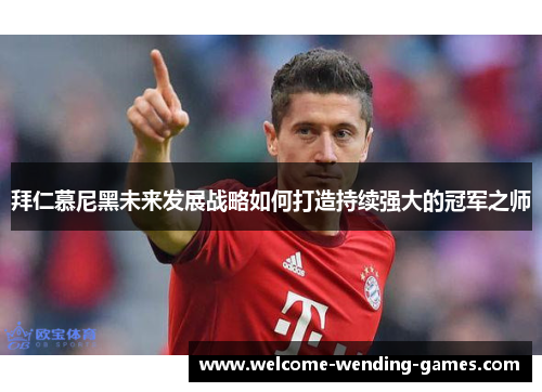 拜仁慕尼黑未来发展战略如何打造持续强大的冠军之师