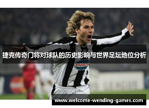 捷克传奇门将对球队的历史影响与世界足坛地位分析 捷克传奇门将对球队的历史影响与世界足坛地位分析