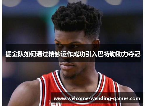 掘金队如何通过精妙运作成功引入巴特勒助力夺冠 掘金队如何通过精妙运作成功引入巴特勒助力夺冠