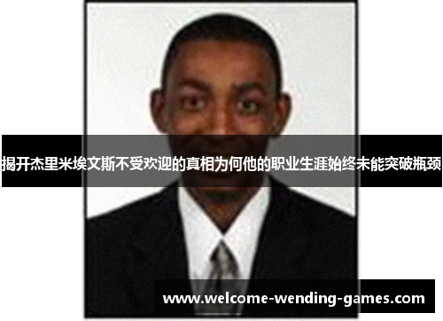 揭开杰里米埃文斯不受欢迎的真相为何他的职业生涯始终未能突破瓶颈 揭开杰里米埃文斯不受欢迎的真相为何他的职业生涯始终未能突破瓶颈