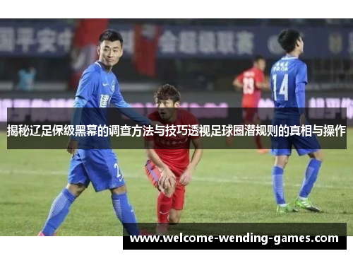 揭秘辽足保级黑幕的调查方法与技巧透视足球圈潜规则的真相与操作 揭秘辽足保级黑幕的调查方法与技巧透视足球圈潜规则的真相与操作
