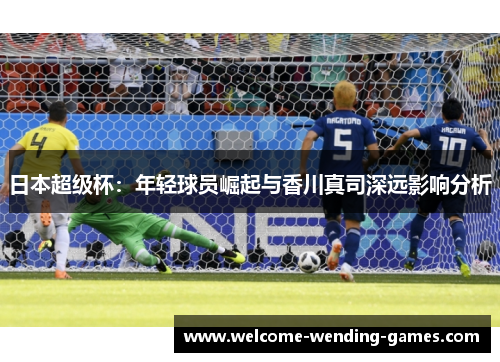 日本超级杯：年轻球员崛起与香川真司深远影响分析