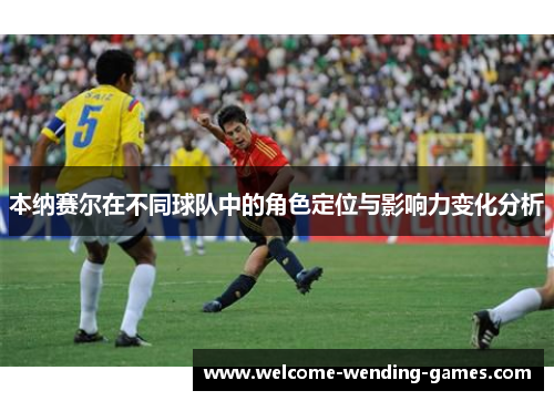 本纳赛尔在不同球队中的角色定位与影响力变化分析 本纳赛尔在不同球队中的角色定位与影响力变化分析