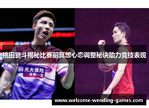 桃田贤斗揭秘比赛前冥想心态调整秘诀助力竞技表现 桃田贤斗揭秘比赛前冥想心态调整秘诀助力竞技表现