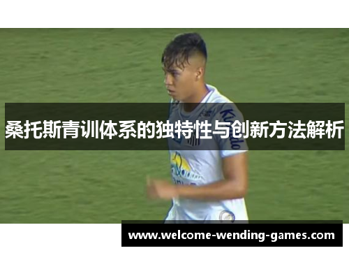 桑托斯青训体系的独特性与创新方法解析 桑托斯青训体系的独特性与创新方法解析