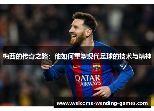 梅西的传奇之路:他如何重塑现代足球的技术与精神 梅西的传奇之路:他如何重塑现代足球的技术与精神