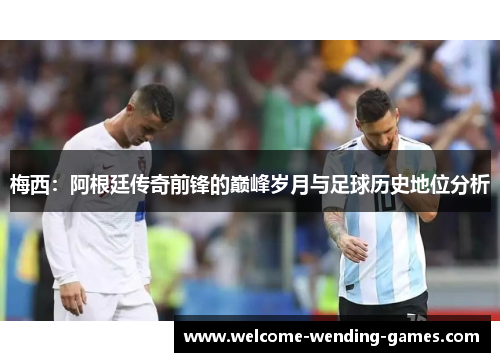 梅西:阿根廷传奇前锋的巅峰岁月与足球历史地位分析 梅西:阿根廷传奇前锋的巅峰岁月与足球历史地位分析