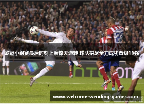 欧冠小组赛最后时刻上演惊天逆转 球队拼尽全力成功晋级16强 欧冠小组赛最后时刻上演惊天逆转 球队拼尽全力成功晋级16强