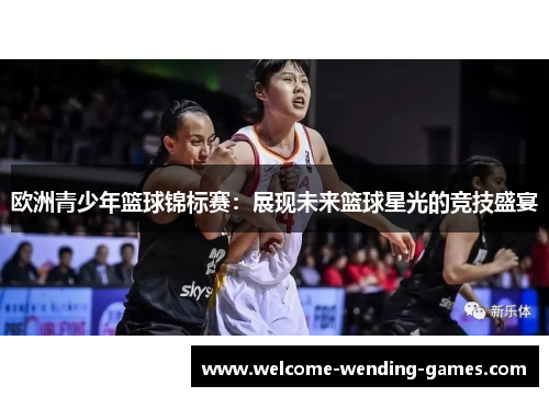 欧洲青少年篮球锦标赛:展现未来篮球星光的竞技盛宴 欧洲青少年篮球锦标赛:展现未来篮球星光的竞技盛宴