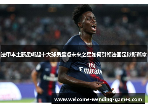 法甲本土新星崛起十大球员盘点未来之星如何引领法国足球新篇章 法甲本土新星崛起十大球员盘点未来之星如何引领法国足球新篇章